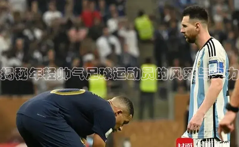 qy千亿球友会官网巴美列捷福揭秘年轻帅气足球运动员的风采与实力