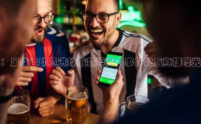 QY球友会提款说等待平台方审核一径科技：足球运动员进球后竟猝死！事件背后真相曝光