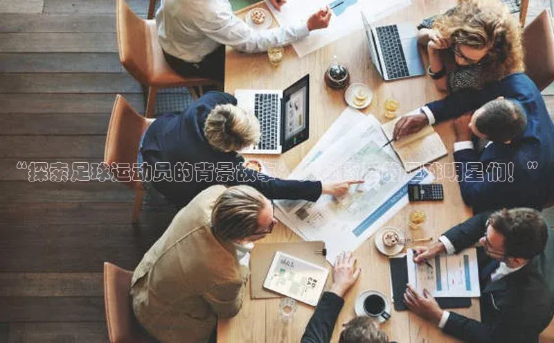 Qy球友会官网下载百度手机助手“探索足球运动员的背景故事：揭秘背后的足球明星们！”