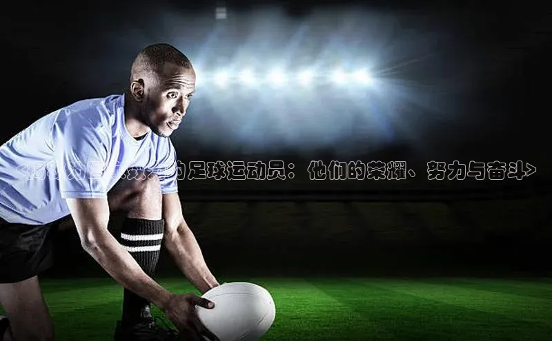 qy球友会(中国)官方网站百度技术学院<揭秘为国家效力的足球运动员：他们的荣耀、努力与奋斗>