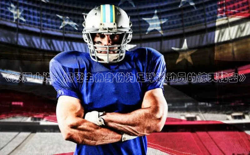 QY球友会-充值中心百度移动开放平台《苏陌小说：揭秘主角身份为足球运动员的惊天秘密》