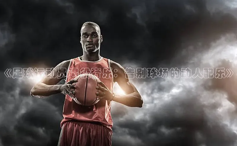 千亿球会网页百度网盘《足球运动员退役音乐：告别球场的动人配乐》
