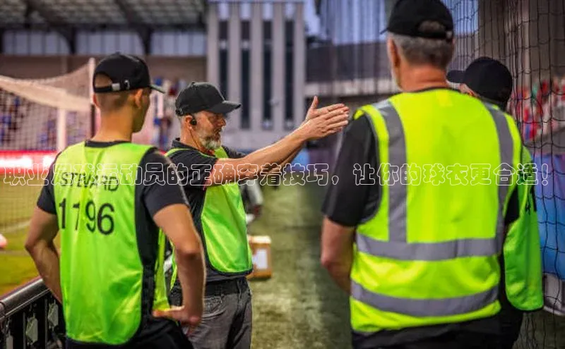 球友会·(qy)官方网站58同城职业足球运动员的正确穿着技巧，让你的球衣更合适！