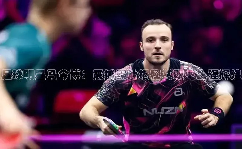 qy千亿球友会官网巴美列捷福足球明星马今博：震撼照片揭秘其职业生涯辉煌
