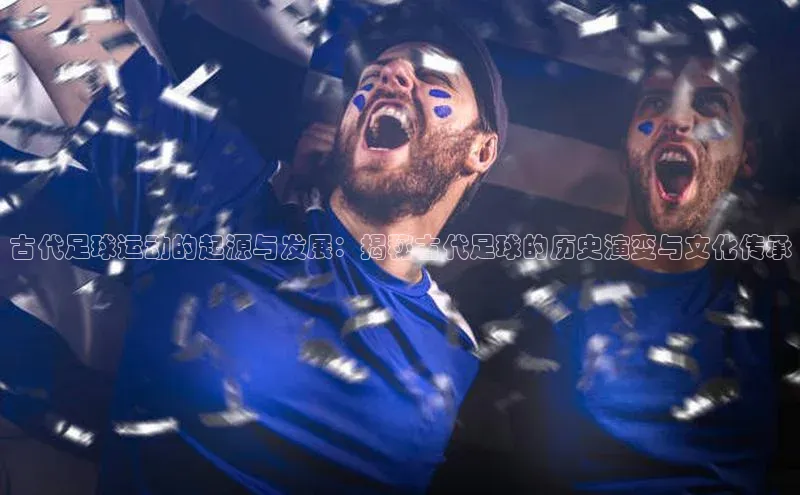 QY千亿球友会华扬联众古代足球运动的起源与发展：揭秘古代足球的历史演变与文化传承