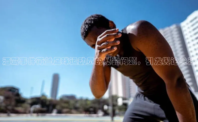 qy球友会-官方网站百度游戏开放平台酒驾事件荷兰足球运动员的暴露问题，引发舆论关注