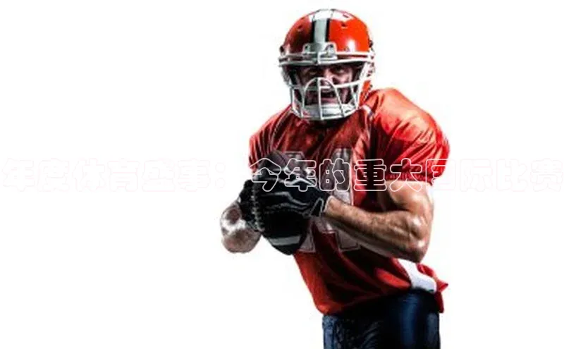 球友会官网登录入口度小满支付年度体育盛事：今年的重大国际比赛