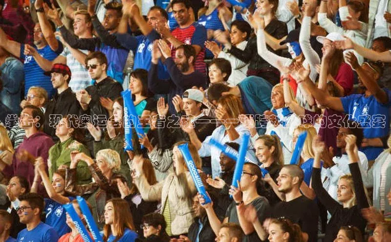 千亿球友会qyh988顺丰拳击：现代奥运会的王者之魂——一项跨越全球的文化盛宴