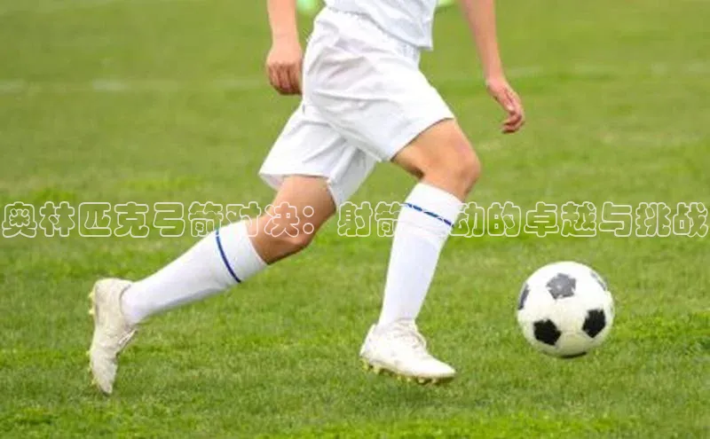 球友会登录入口歌力思奥林匹克弓箭对决：射箭运动的卓越与挑战