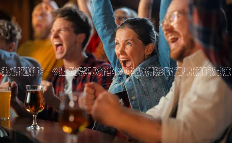 qy千亿球友会官网巴美列捷福激情碰撞：《运动赛事介绍》中的精彩瞬间与策略深度