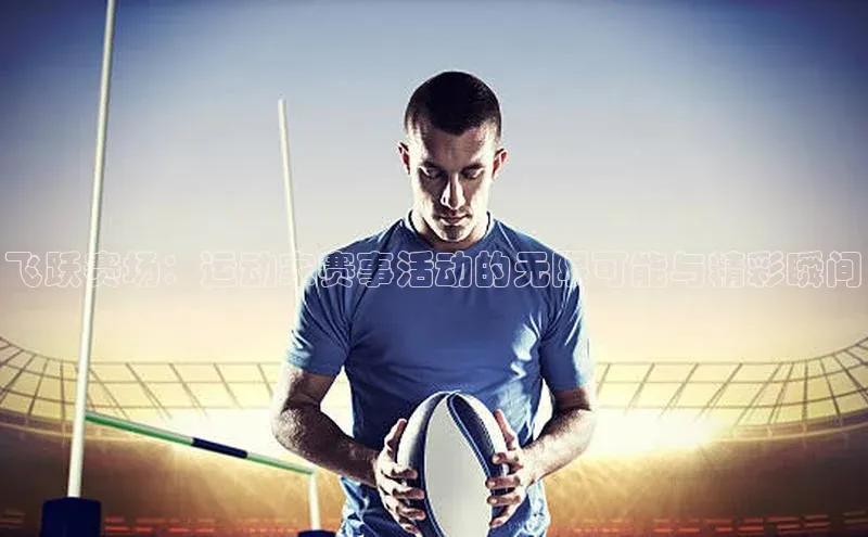 球友体育app官方下载宣亚国际飞跃赛场：运动家赛事活动的无限可能与精彩瞬间