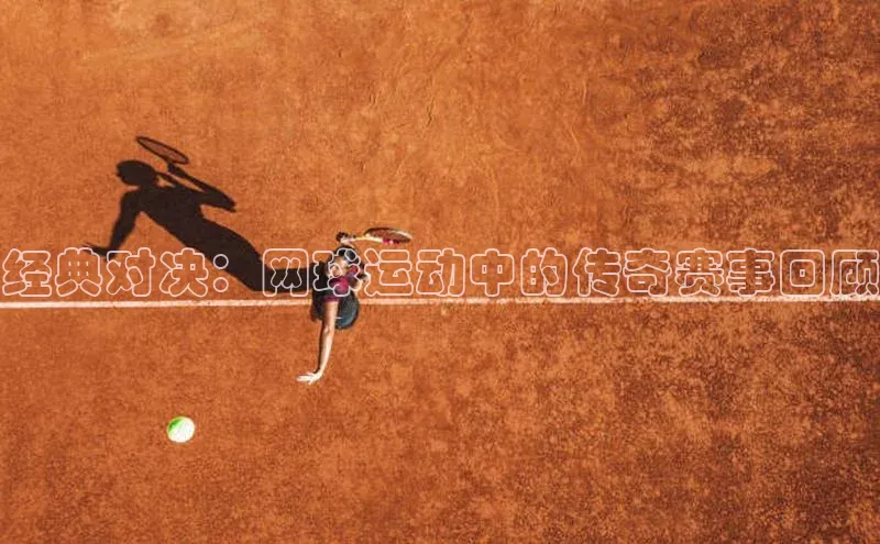 qy球友会网页版登录入口光魔科技经典对决：网球运动中的传奇赛事回顾