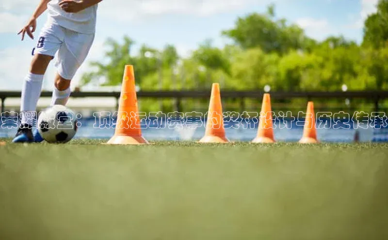 QY千亿球友会网站诸葛科技荣耀殿堂：顶级运动赛事的奖杯设计与历史传承