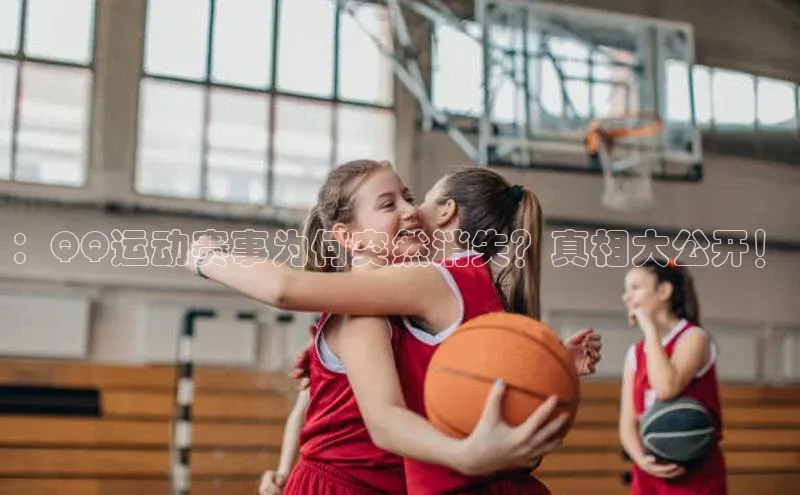 qy千亿球友会官网巴美列捷福：QQ运动赛事为何突然消失？真相大公开！