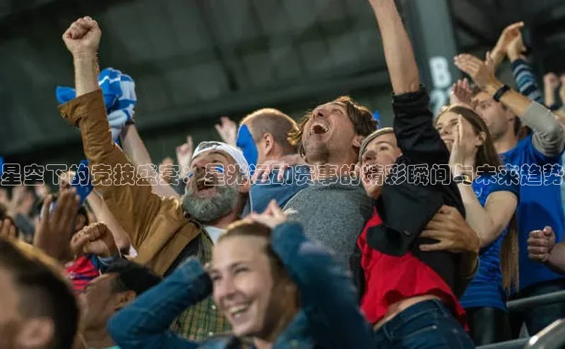 qy球友会体育百度搜索资源平台星空下的竞技盛宴：星光运动赛事的精彩瞬间与未来趋势