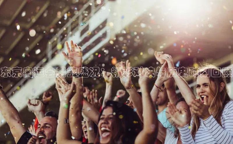 东京奥运会男篮盛况：精彩对决与历史时刻回顾