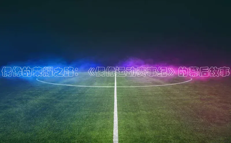 偶像的荣耀之路：《偶像运动赛事纪》的幕后故事