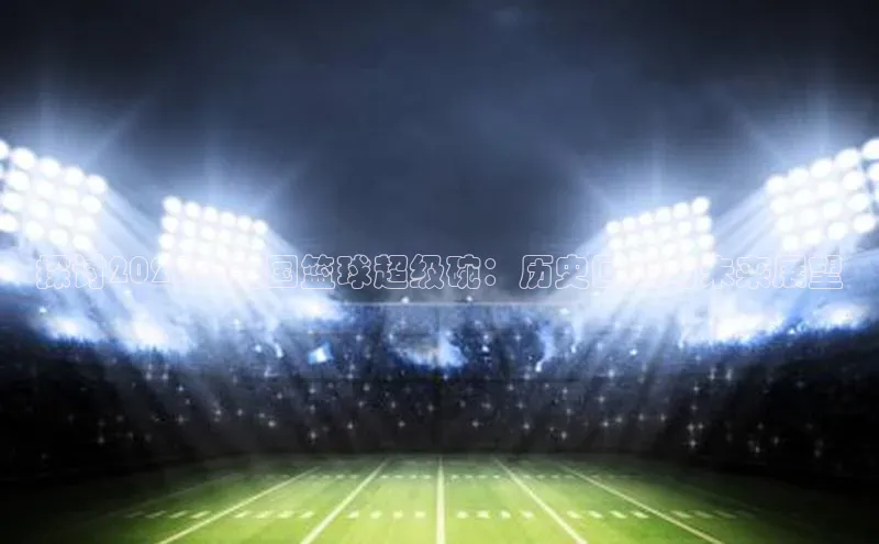 探讨2023年美国篮球超级碗：历史回顾与未来展望