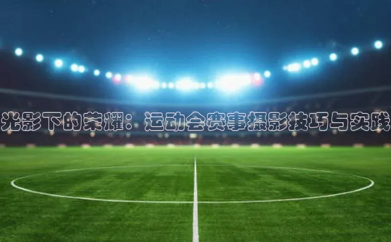 光影下的荣耀：运动会赛事摄影技巧与实践