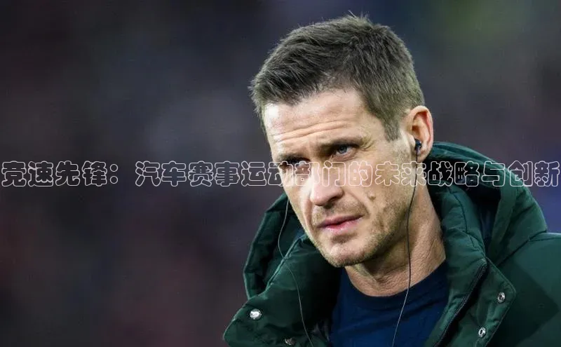 竞速先锋：汽车赛事运动部门的未来战略与创新
