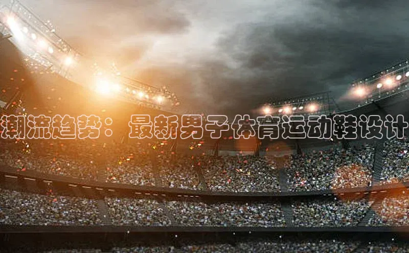 潮流趋势：最新男子体育运动鞋设计