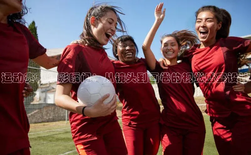 运动赛事精彩瞬间：从镜头到画卷的视觉盛宴设计