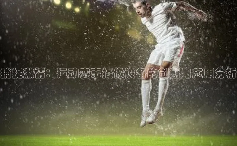 捕捉激情：运动赛事摄像设备的创新与应用分析