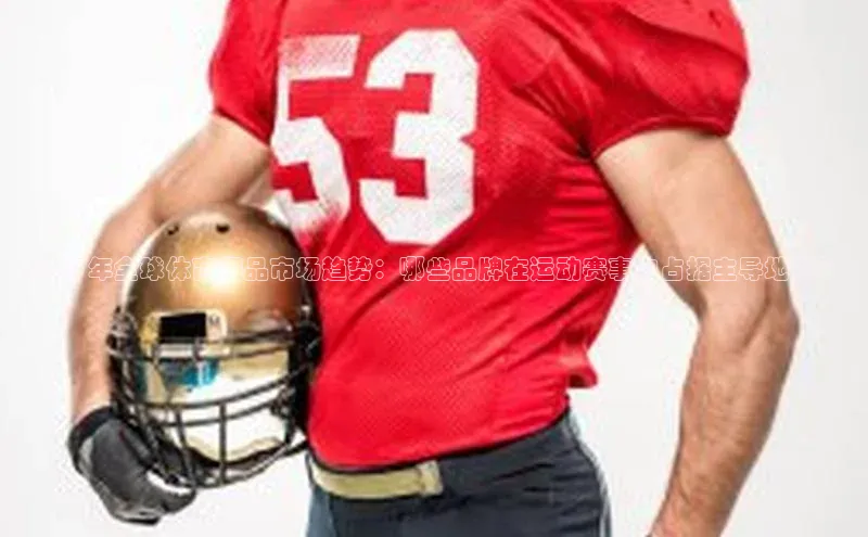 2023年全球体育用品市场趋势：哪些品牌在运动赛事中占据主导地位？