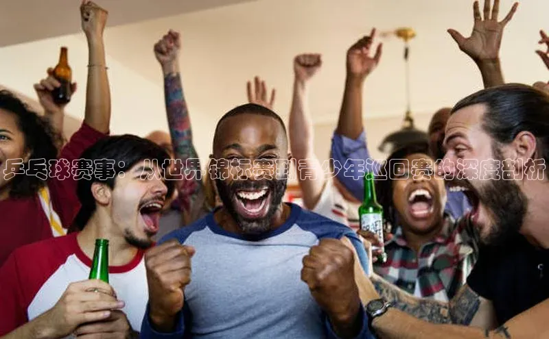 乒乓球赛事：从世界锦标赛到青少年巡回赛的深度剖析