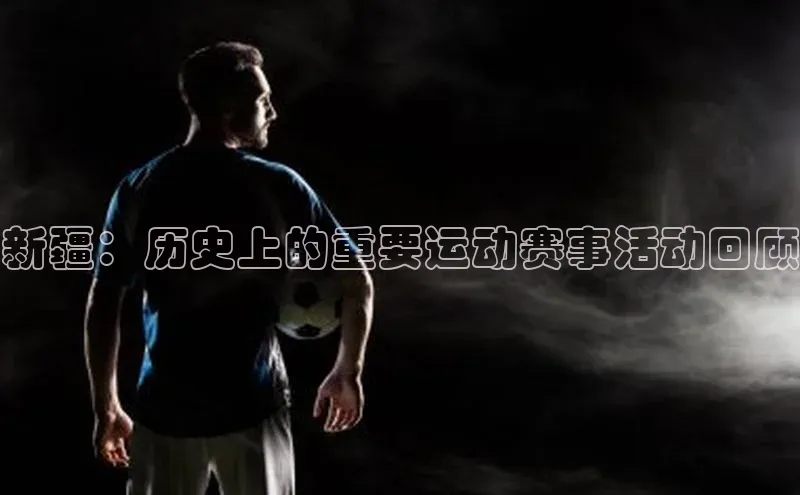 新疆：历史上的重要运动赛事活动回顾