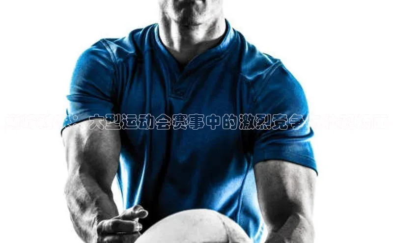 巅峰对决：大型运动会赛事中的激烈竞争与壮观场面