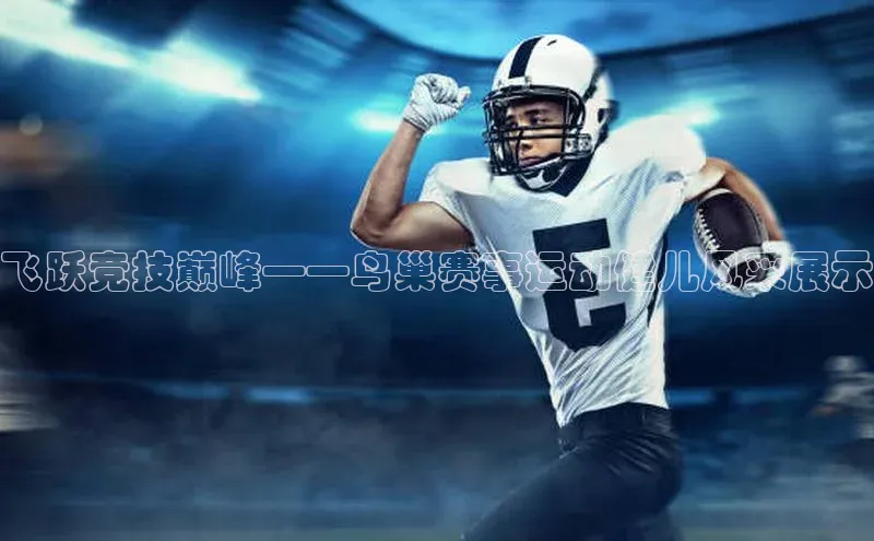 飞跃竞技巅峰——鸟巢赛事运动健儿风采展示