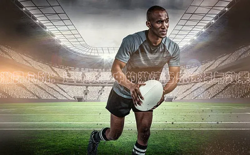 激昂心跳：运动赛事中的激情音乐选择与效果