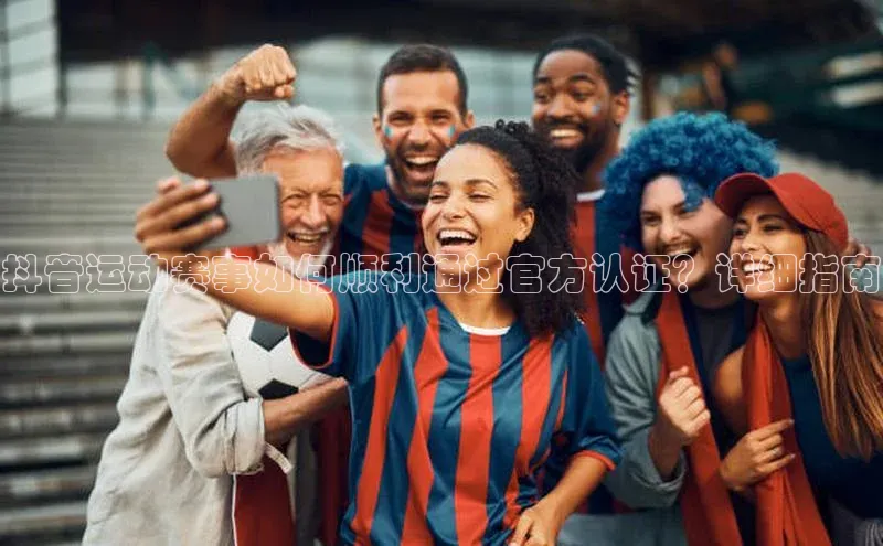 抖音运动赛事如何顺利通过官方认证？详细指南