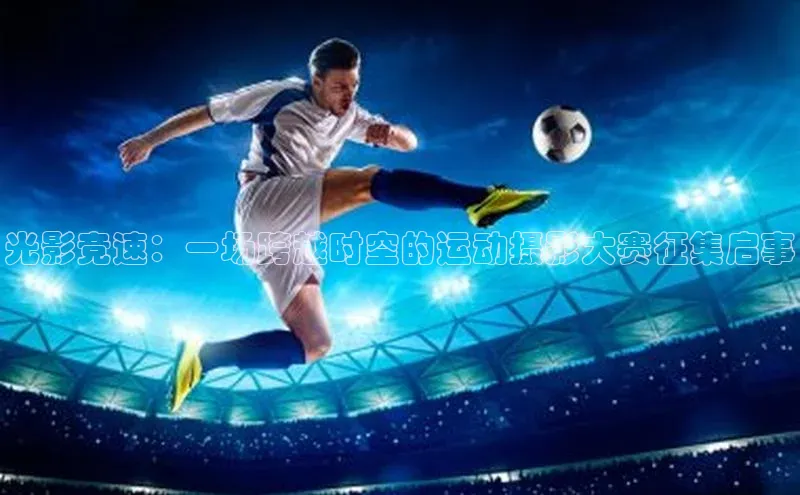 光影竞速：一场跨越时空的运动摄影大赛征集启事