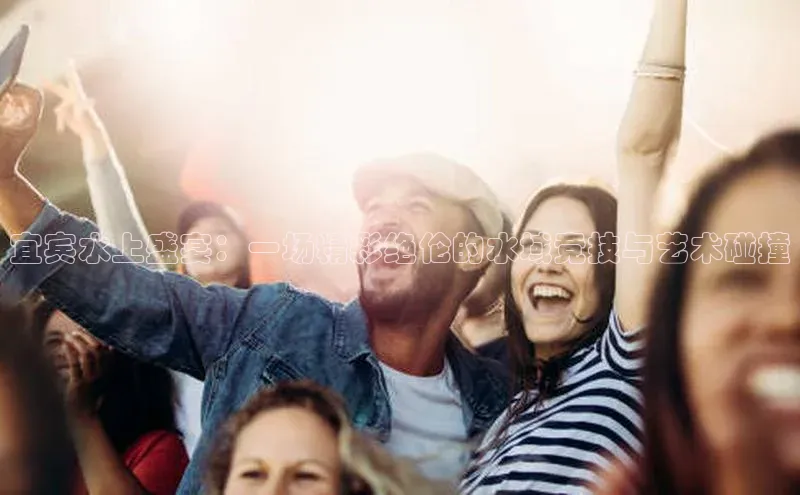 宜宾水上盛宴：一场精彩绝伦的水域竞技与艺术碰撞