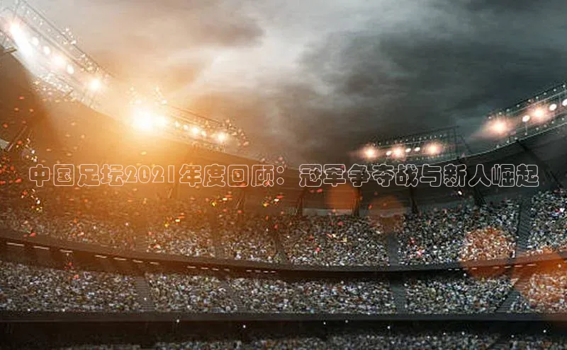 中国足坛2021年度回顾：冠军争夺战与新人崛起