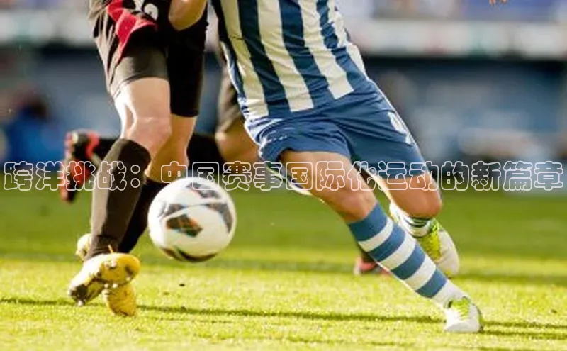 跨洋挑战：中国赛事国际化运动的新篇章
