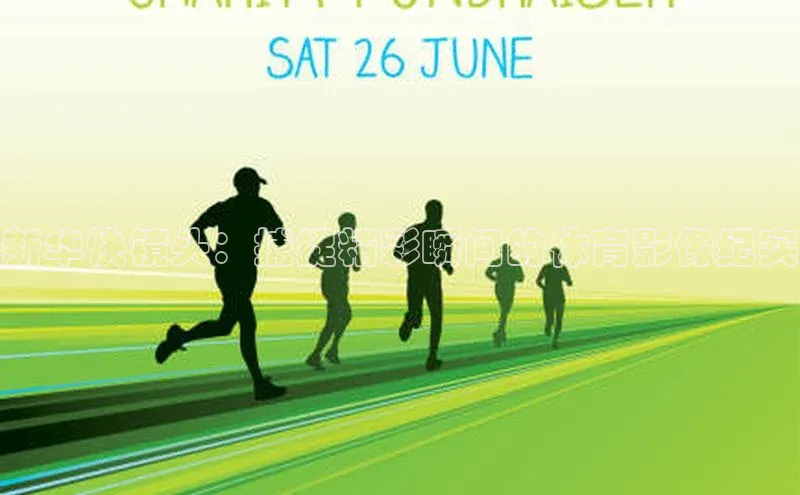 新华快镜头：捕捉精彩瞬间的体育影像纪实