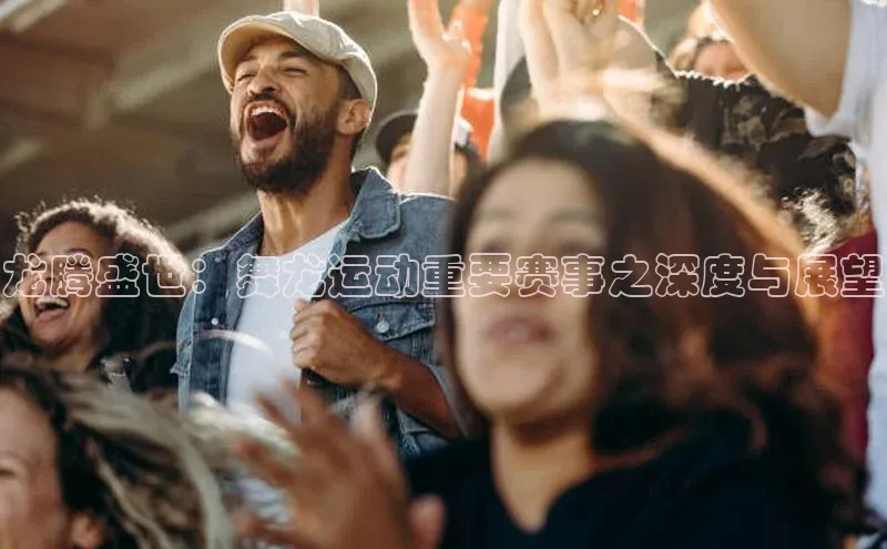 龙腾盛世：舞龙运动重要赛事之深度与展望