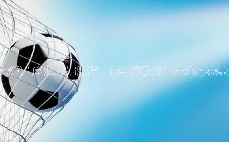 赛道上的速度与激情：赛车运动的五大主要赛事